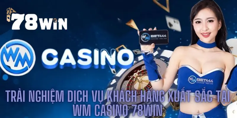 Trải Nghiệm Dịch Vụ Khách Hàng Xuất Sắc Tại Wm Casino 78win