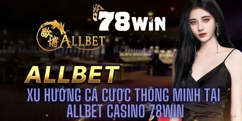 Xu hướng cá cược thông minh tại Allbet casino 78win