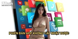 Phiên Bản App Không Cập Nhật Được 78win: Hướng Dẫn Toàn Diện Giải Quyết Vấn Đề